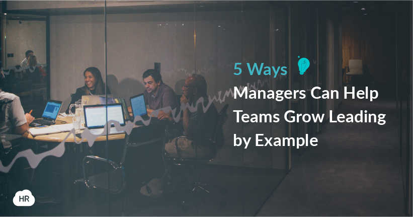 5 Ways Managers Can Help Teams Grow Leading by Example